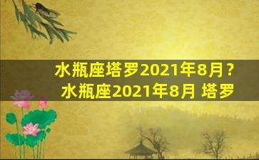 水瓶座塔罗2021年8月？水瓶座2021年8月 塔罗